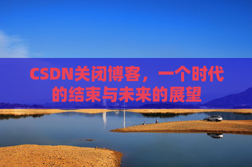 CSDN关闭博客，一个时代的结束与未来的展望
